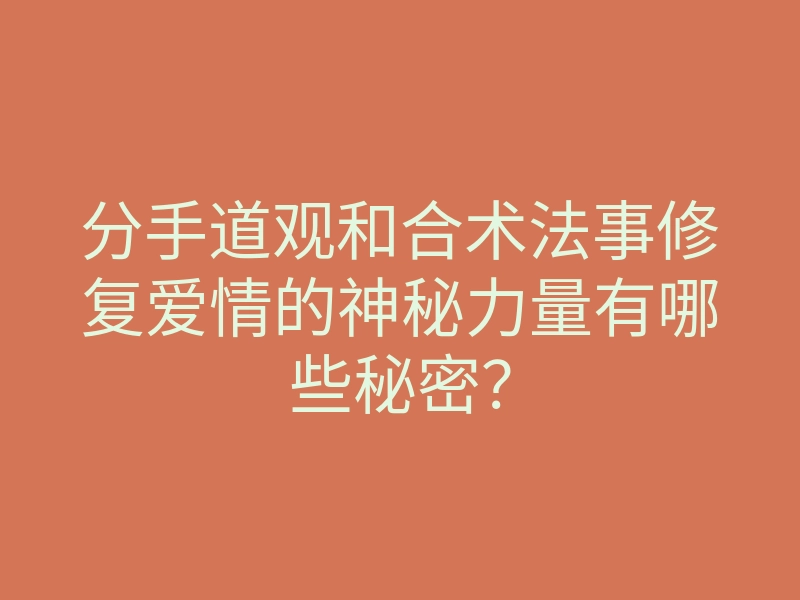 分手道观和合术法事修复爱情的神秘力量有哪些秘密?