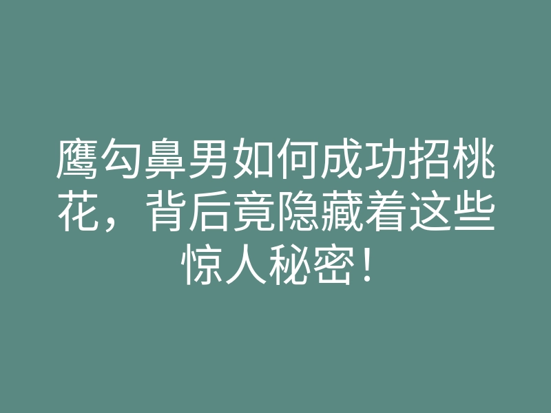 鹰勾鼻男如何成功招桃花，背后竟隐藏着这些惊人秘密！