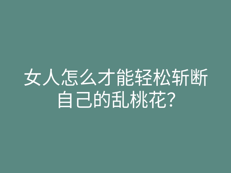 女人怎么才能轻松斩断自己的乱桃花?
