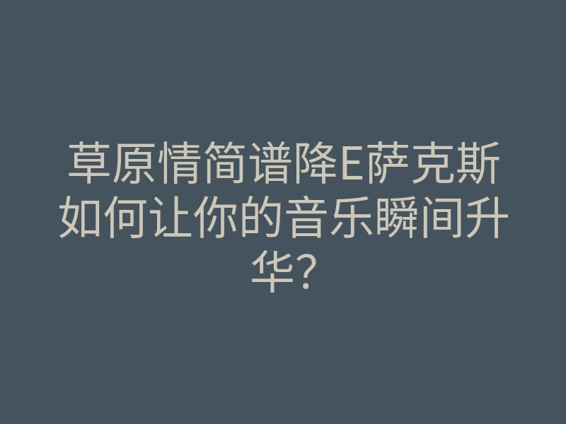 草原情简谱降E萨克斯如何让你的音乐瞬间升华?