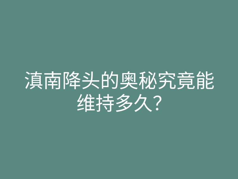 滇南降头的奥秘究竟能维持多久?
