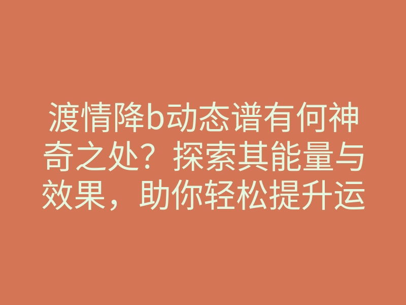 渡情降b动态谱有何神奇之处?探索其能量与效果,助你轻松提升运势
