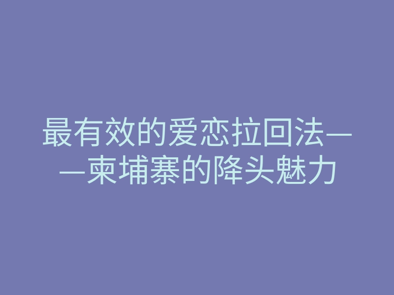 最有效的爱恋拉回法——柬埔寨的降头魅力