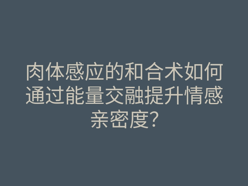 肉体感应的和合术如何通过能量交融提升情感亲密度?