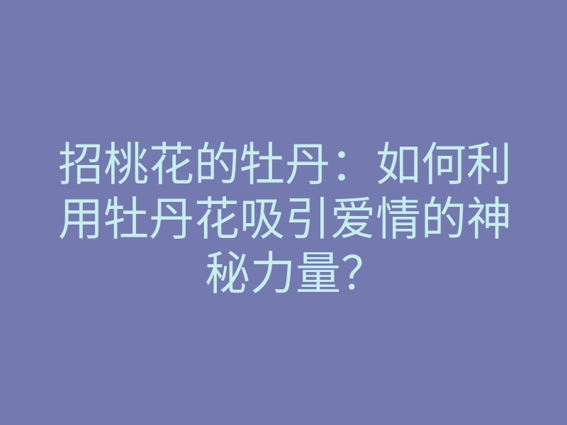 招桃花的牡丹：如何利用牡丹花吸引爱情的神秘力量？