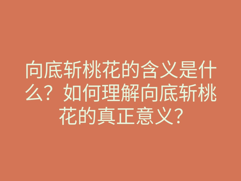 向底斩桃花的含义是什么?如何理解向底斩桃花的真正意义?
