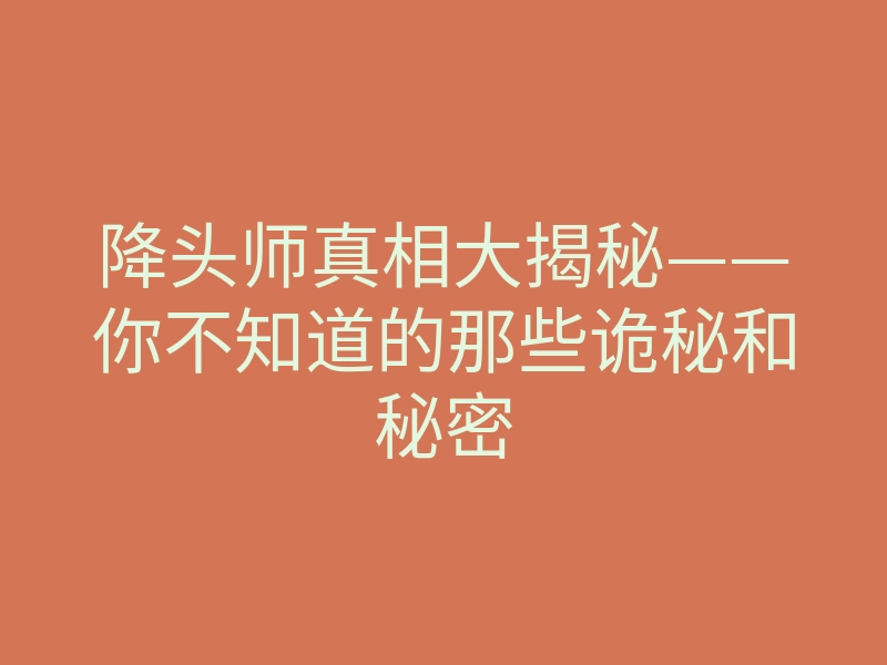 降头师真相大揭秘——你不知道的那些诡秘和秘密