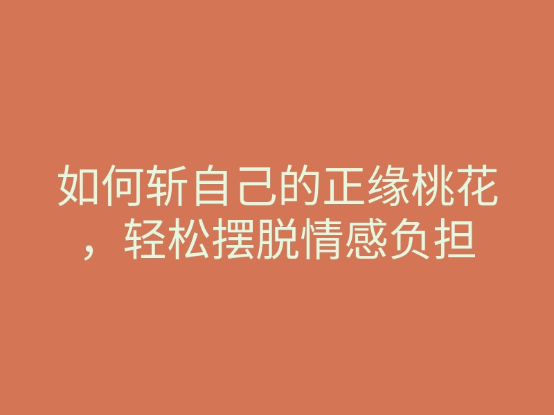 如何斩自己的正缘桃花,轻松摆脱情感负担