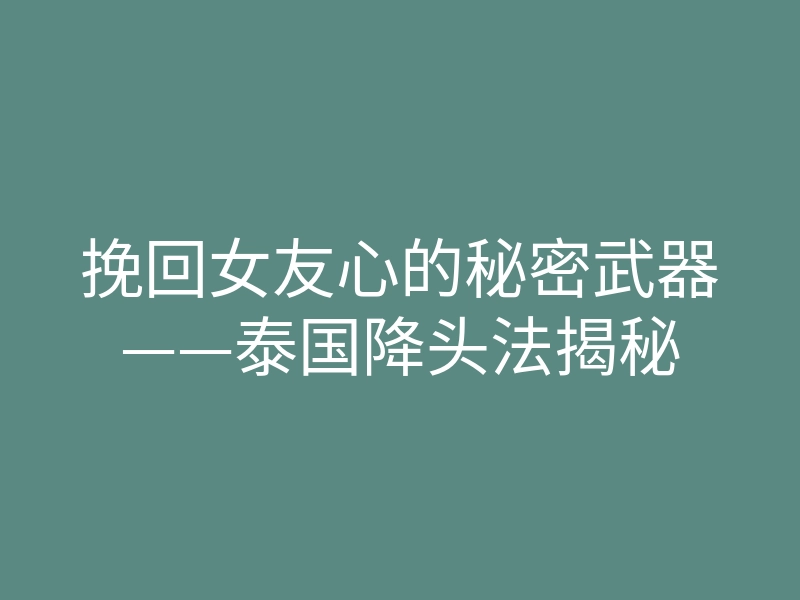 挽回女友心的秘密武器——泰国降头法揭秘