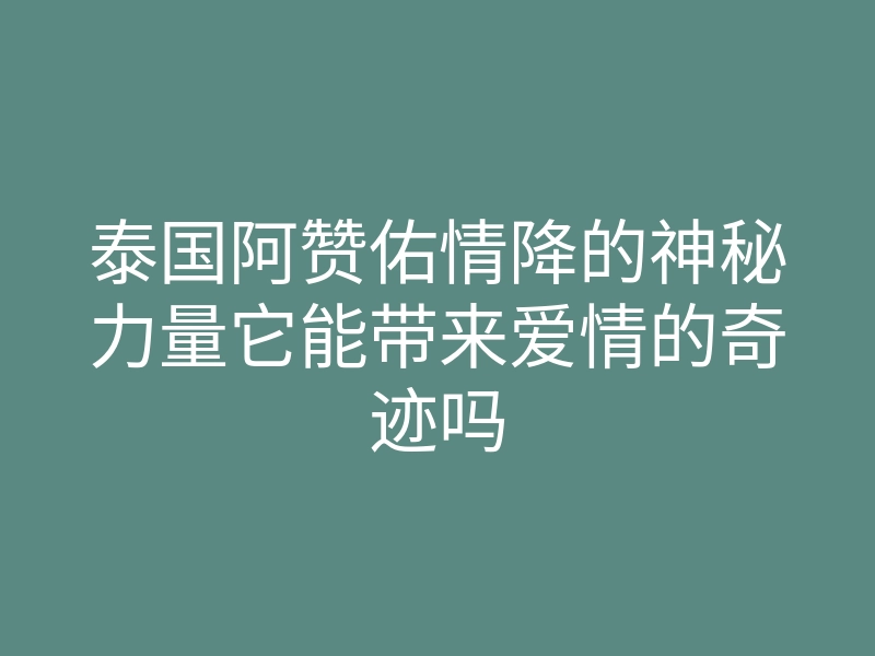 泰国阿赞佑情降的神秘力量它能带来爱情的奇迹吗