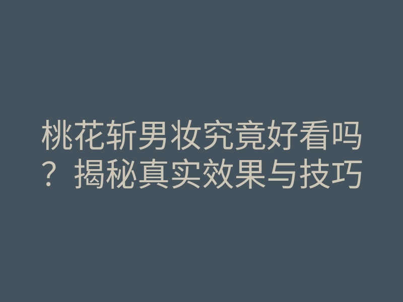 桃花斩男妆究竟好看吗?揭秘真实效果与技巧