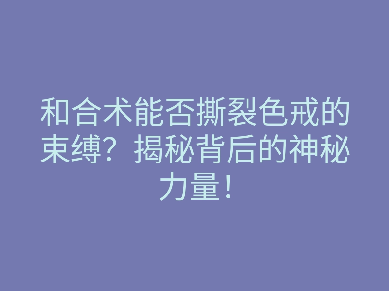 和合术能否撕裂色戒的束缚?揭秘背后的神秘力量!