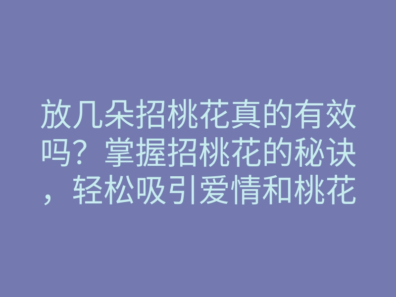 放几朵招桃花真的有效吗?掌握招桃花的秘诀,轻松吸引爱情和桃花运