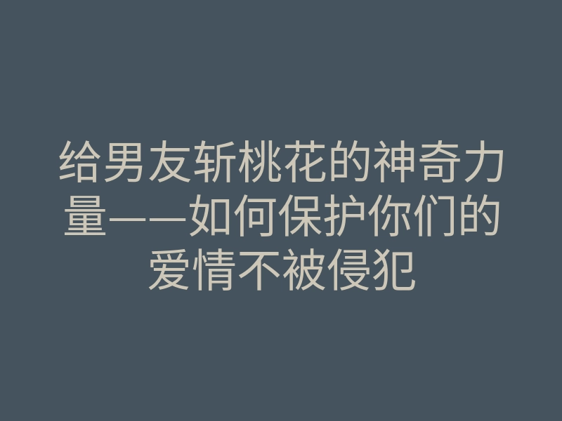 给男友斩桃花的神奇力量——如何保护你们的爱情不被侵犯