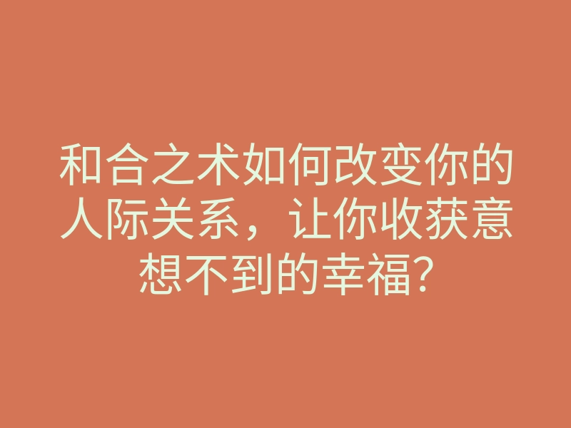 和合之术如何改变你的人际关系,让你收获意想不到的幸福?