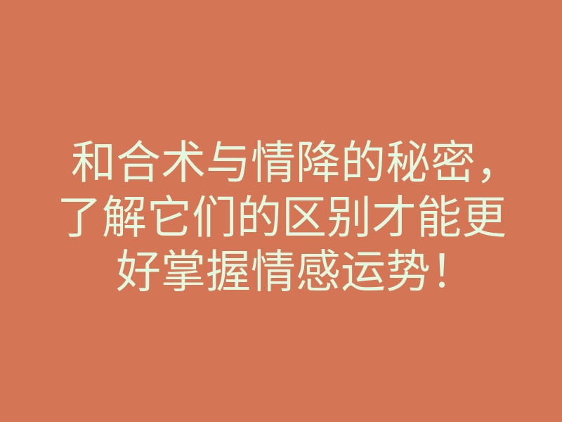 和合术与情降的秘密,了解它们的区别才能更好掌握情感运势!