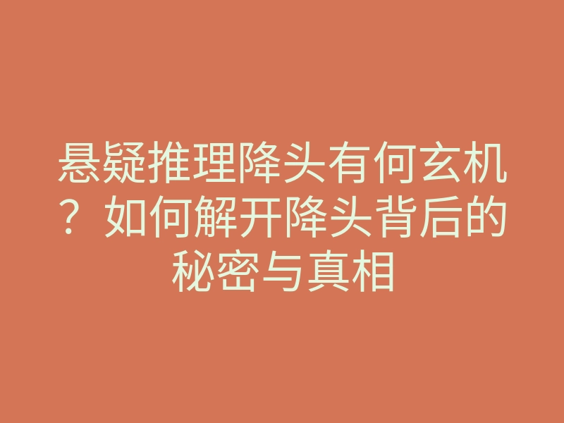 悬疑推理降头有何玄机?如何解开降头背后的秘密与真相