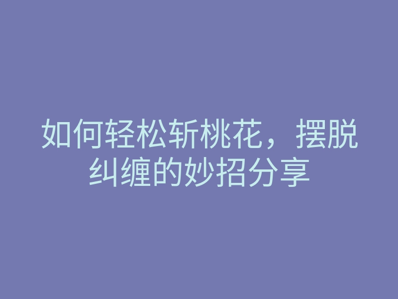 如何轻松斩桃花，摆脱纠缠的妙招分享