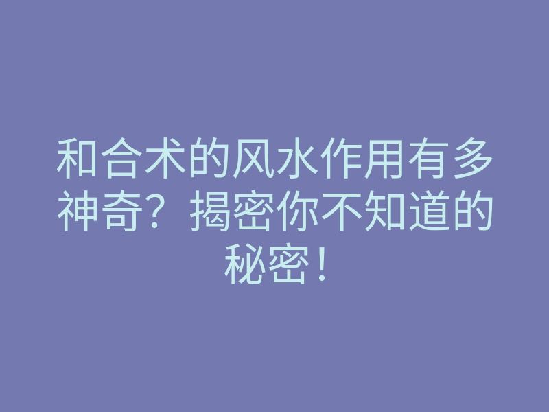 和合术的风水作用有多神奇?揭密你不知道的秘密!