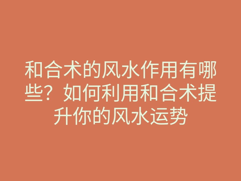和合术的风水作用有哪些?如何利用和合术提升你的风水运势