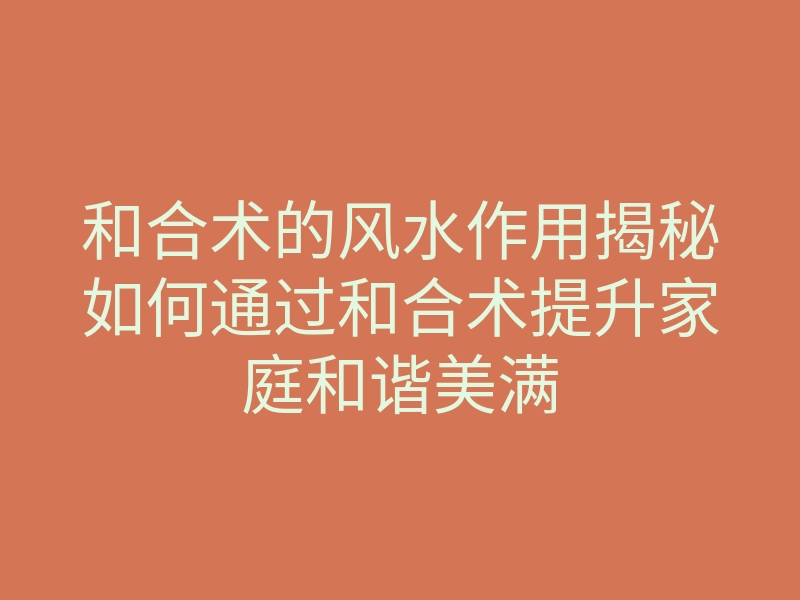 和合术的风水作用揭秘如何通过和合术提升家庭和谐美满