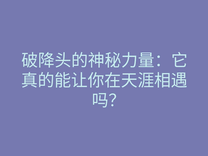 破降头的神秘力量:它真的能让你在天涯相遇吗?