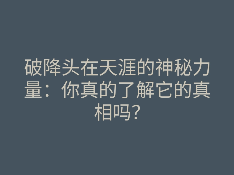 破降头在天涯的神秘力量:你真的了解它的真相吗?