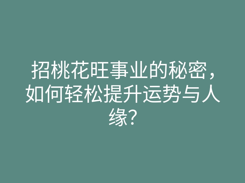 招桃花旺事业的秘密，如何轻松提升运势与人缘？