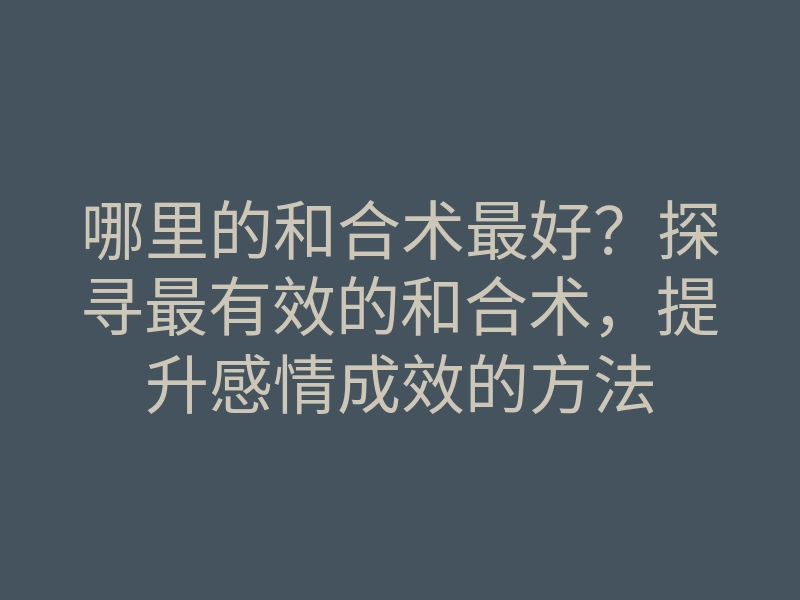 哪里的和合术最好?探寻最有效的和合术,提升感情成效的方法