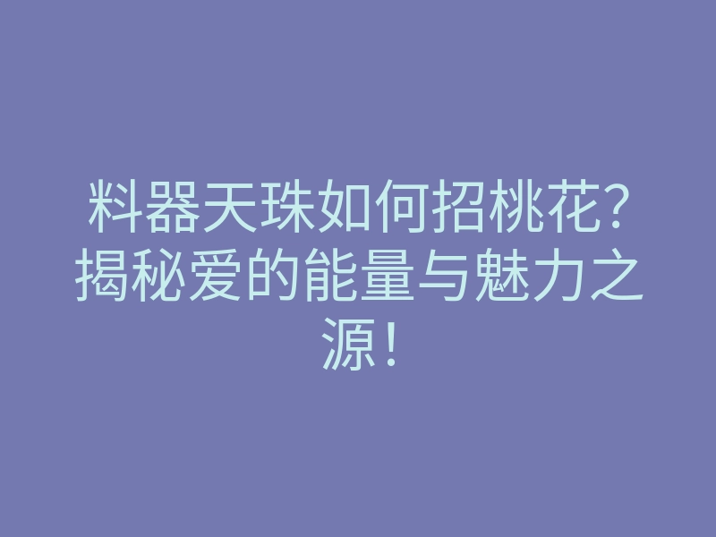 料器天珠如何招桃花？揭秘爱的能量与魅力之源！