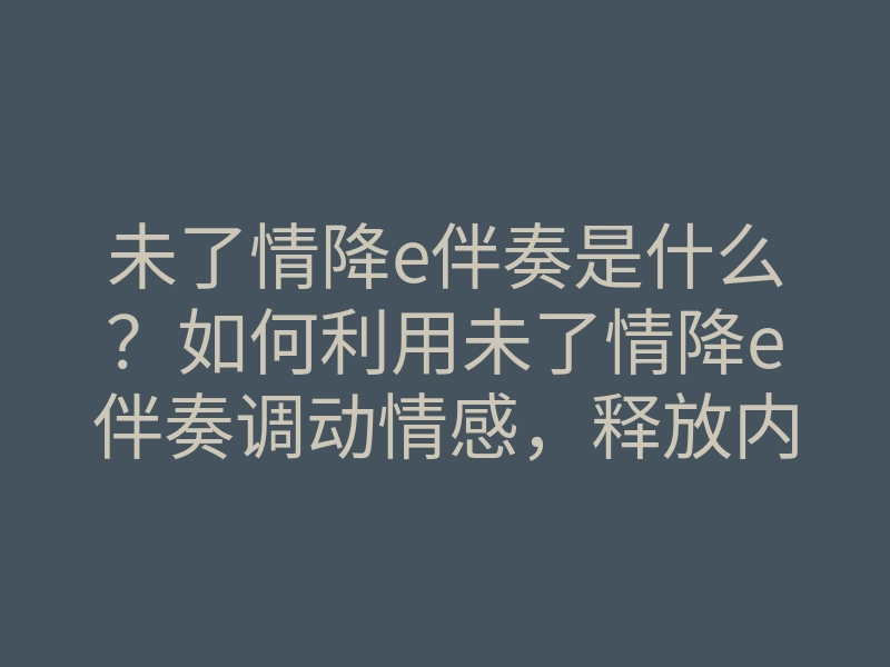 未了情降e伴奏是什么?如何利用未了情降e伴奏调动情感,释放内心情绪