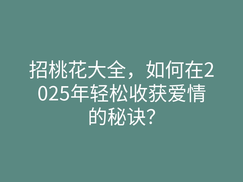 招桃花大全,如何在2025年轻松收获爱情的秘诀?