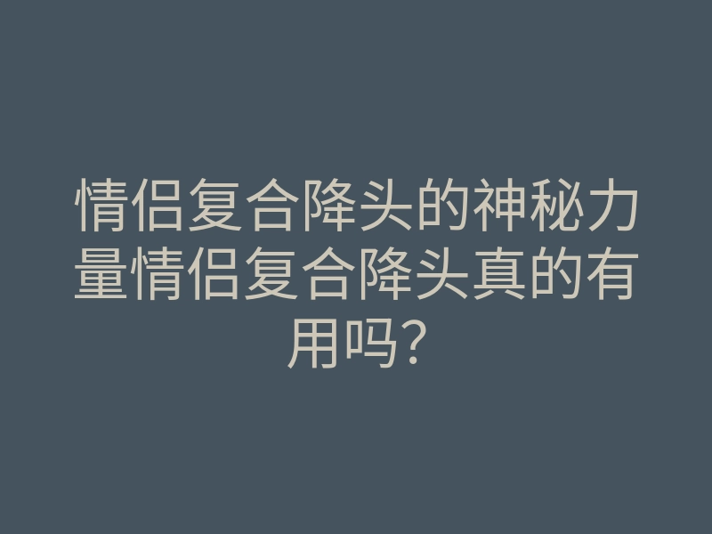 情侣复合降头的神秘力量情侣复合降头真的有用吗?