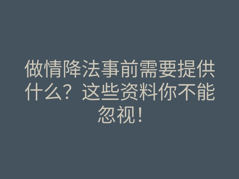 做情降法事前需要提供什么?这些资料你不能忽视!