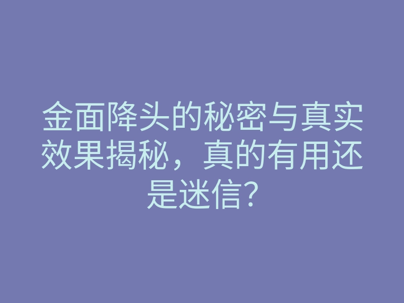 金面降头的秘密与真实效果揭秘，真的有用还是迷信？