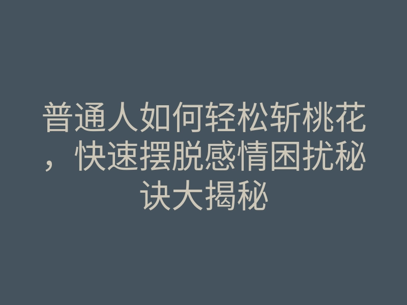 普通人如何轻松斩桃花,快速摆脱感情困扰秘诀大揭秘