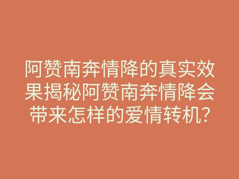 阿赞南奔情降的真实效果揭秘阿赞南奔情降会带来怎样的爱情转机?