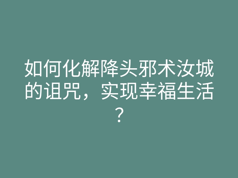 如何化解降头邪术汝城的诅咒,实现幸福生活?