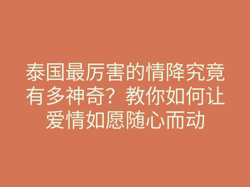 泰国最厉害的情降究竟有多神奇?教你如何让爱情如愿随心而动