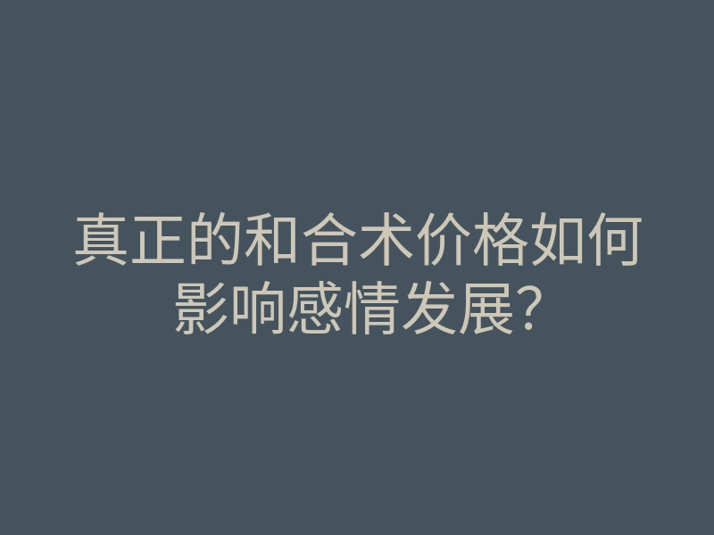 真正的和合术价格如何影响感情发展?