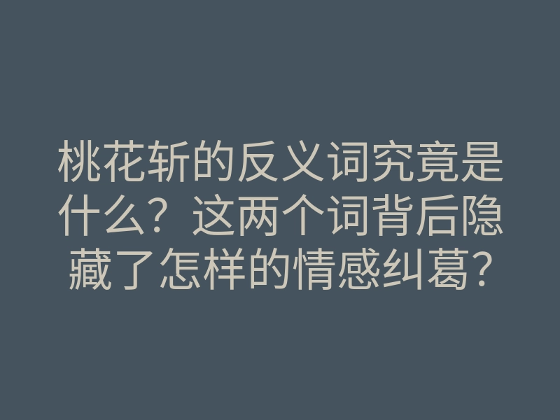桃花斩的反义词究竟是什么?这两个词背后隐藏了怎样的情感纠葛?