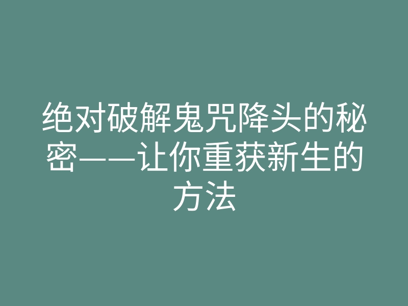 绝对破解鬼咒降头的秘密——让你重获新生的方法
