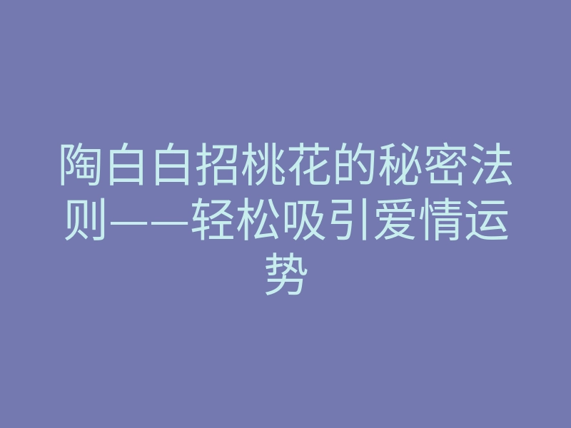 陶白白招桃花的秘密法则——轻松吸引爱情运势