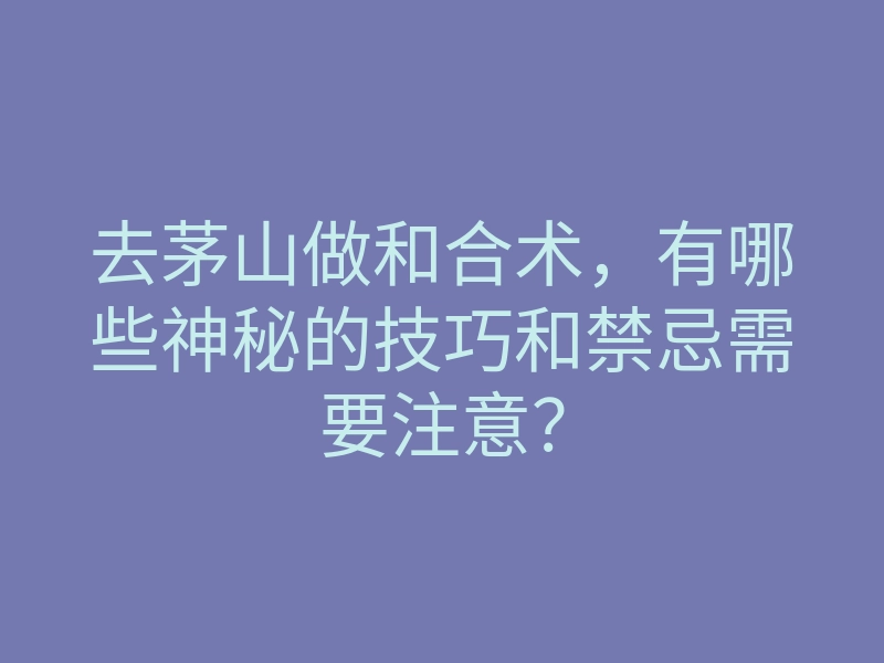 去茅山做和合术,有哪些神秘的技巧和禁忌需要注意?