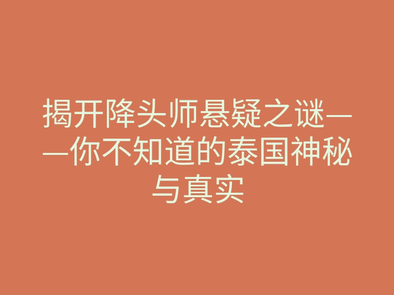 揭开降头师悬疑之谜——你不知道的泰国神秘与真实