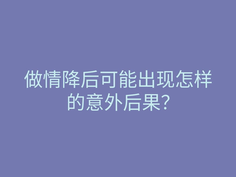 做情降后可能出现怎样的意外后果?