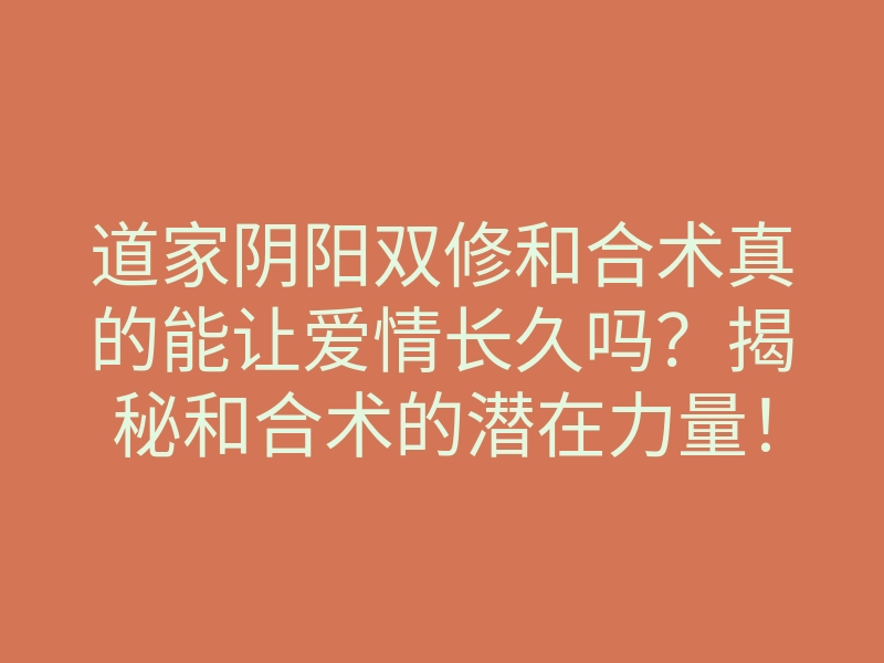 道家阴阳双修和合术真的能让爱情长久吗?揭秘和合术的潜在力量!