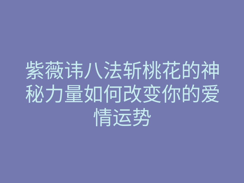紫薇讳八法斩桃花的神秘力量如何改变你的爱情运势