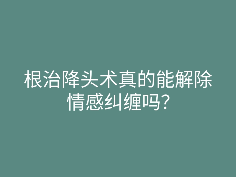 根治降头术真的能解除情感纠缠吗?