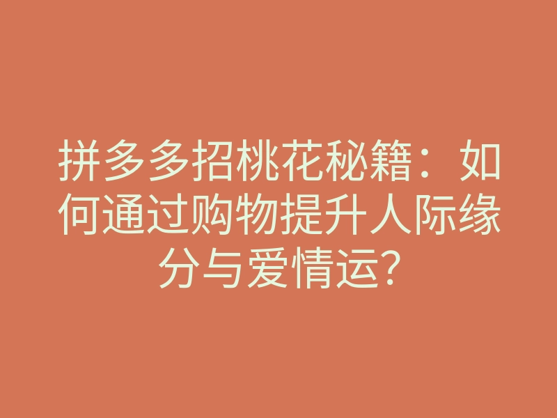 拼多多招桃花秘籍:如何通过购物提升人际缘分与爱情运?